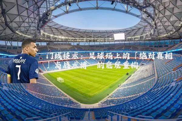 门线技术:足球场上的「绝对真相」与战术博弈的底层重构