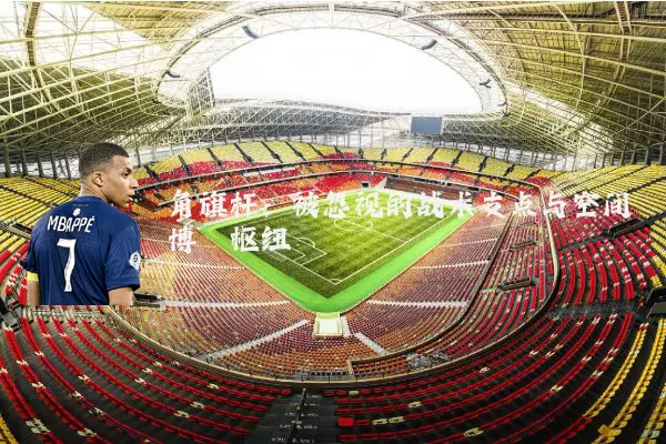 角旗杆：被忽视的战术支点与空间博弈枢纽