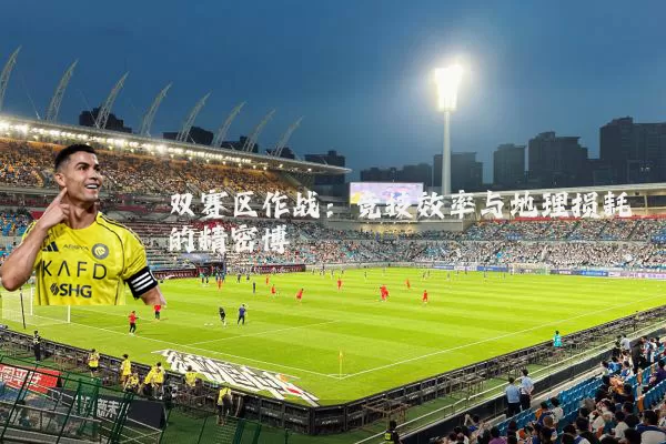 双赛区作战：竞技效率与地理损耗的精密博弈