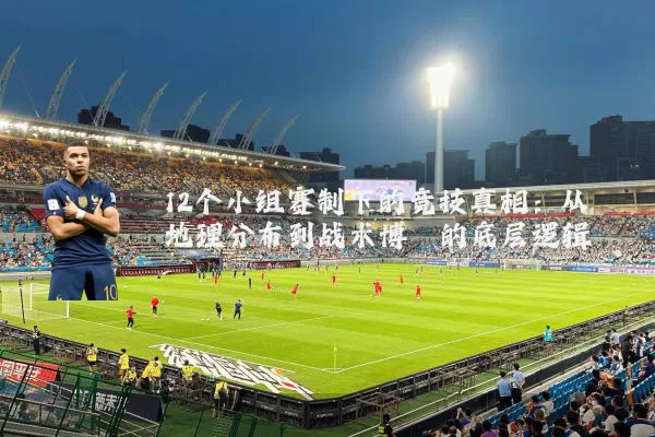 12个小组赛制下的竞技真相:从地理分布到战术博弈的底层逻辑