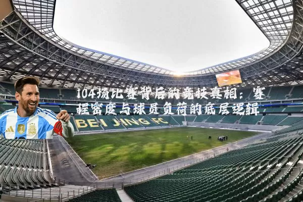 104场比赛背后的竞技真相:赛程密度与球员负荷的底层逻辑
