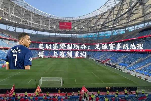 美加墨跨国联办：足球赛事的地理博弈与赛制重构