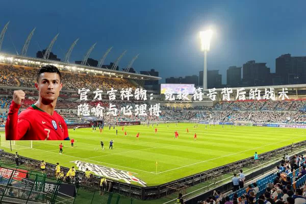 官方吉祥物：竞技符号背后的战术隐喻与心理博弈