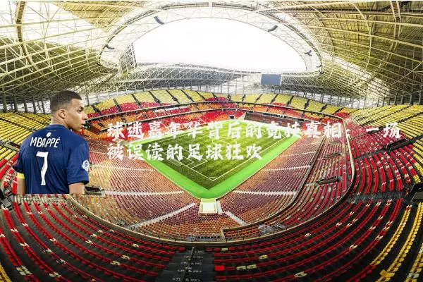 球迷嘉年华背后的竞技真相:一场被误读的足球狂欢