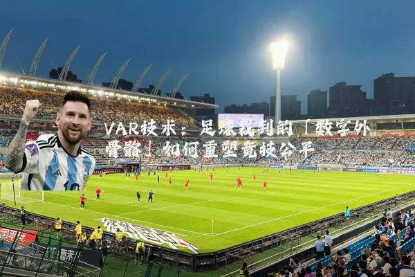 VAR技术：足球裁判的「数字外骨骼」如何重塑竞技公平