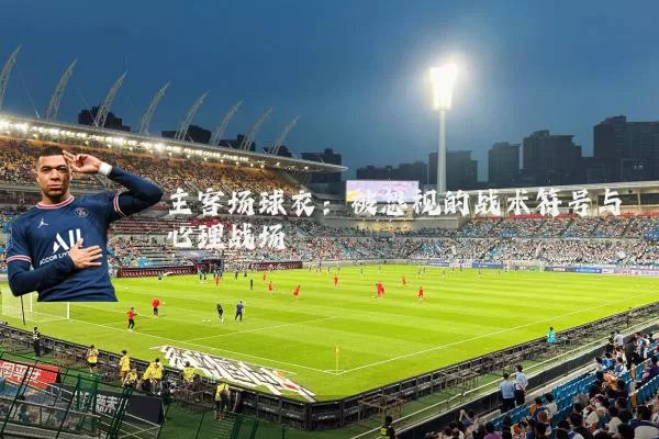 主客场球衣：被忽视的战术符号与心理战场