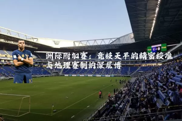 洲际附加赛：竞技天平的精密校准与地理赛制的深层博弈