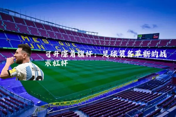 可升降角旗杆:足球装备革新的战术杠杆
