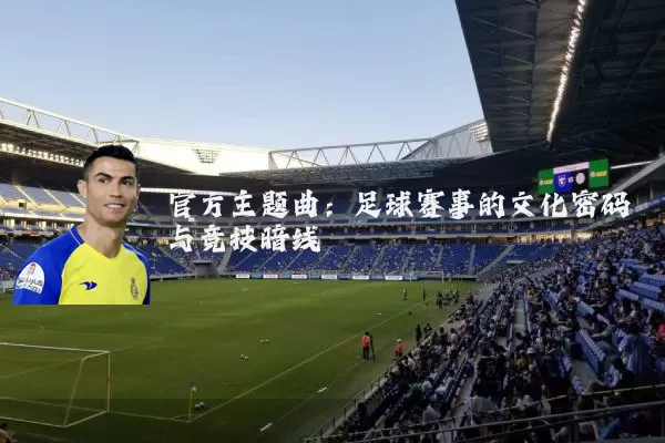 官方主题曲：足球赛事的文化密码与竞技暗线