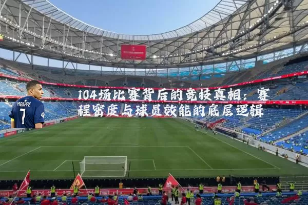 104场比赛背后的竞技真相:赛程密度与球员效能的底层逻辑