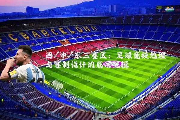 西/中/东三赛区:足球竞技地理与赛制设计的底层逻辑